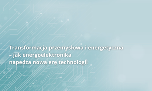 Transformacja przemysłowa i energetyczna – jak energoelektronika napędza nową erę technologii