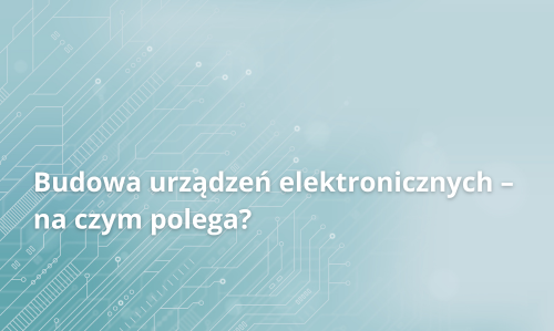 Budowa urządzeń elektronicznych – na czym polega?