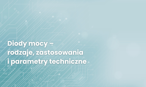 Diody mocy – rodzaje, zastosowania i parametry techniczne