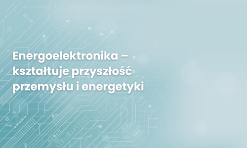 Energoelektronika – kształtuje przyszłość przemysłu i energetyki