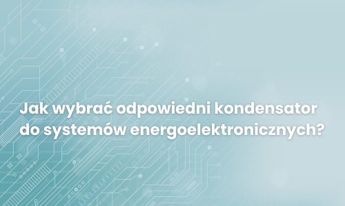 Jak wybrać odpowiedni kondensator do systemów energoelektronicznych?