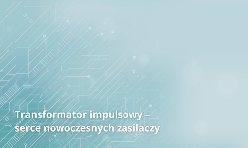 Transformator impulsowy – serce nowoczesnych zasilaczy