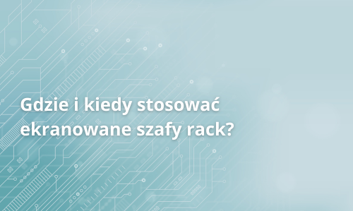 Gdzie i kiedy stosować ekranowane szafy rack?
